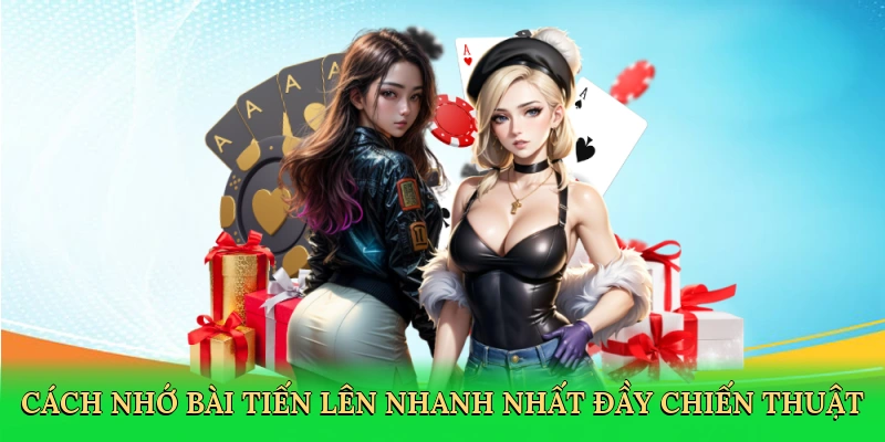 Thế giới cách nhớ bài Tiến Lên nhanh nhất đầy chiến thuật