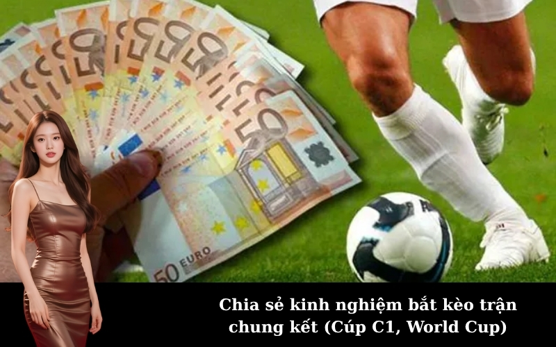 Chia sẻ kinh nghiệm bắt kèo trận chung kết (Cúp C1, World Cup)