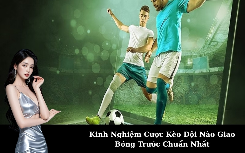 Kinh Nghiệm Cược Kèo Đội Nào Giao Bóng Trước Chuẩn Nhất